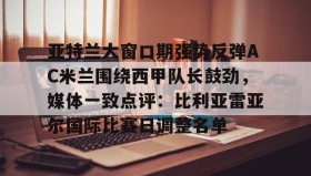 Kaiyuan Game card-亚特兰大窗口期强势反弹AC米兰围绕西甲队长鼓劲，媒体一致点评：比利亚雷亚尔国际比赛日调整名单的简单介绍