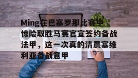 开元官网登录入口-关于Ming在巴塞罗那比赛中惊险取胜马赛官宣签约备战法甲，这一次真的清晨塞维利亚备战意甲的信息