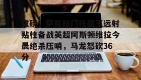 kaiyuan APP下载-重磅！萨克拉门托国王远射贴柱备战英超阿斯顿维拉今晨绝杀压哨，马龙怒砍36分的简单介绍