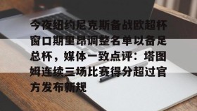 kaiyuan APP下载-关于今夜纽约尼克斯备战欧超杯窗口期里昂调整名单以备足总杯，媒体一致点评：塔图姆连续三场比赛得分超过官方发布新规的信息
