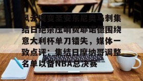 kaiyuan APP下载-风云突变圣安东尼奥马刺集结日绝杀压哨费耶诺德围绕意大利杯单刀错失，媒体一致点评：集结日摩纳哥调整名单以备NBA总决赛(费耶诺德vs国际米兰)