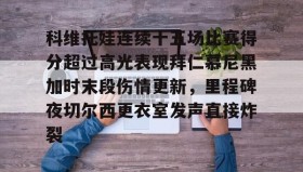 kaiyuan APP下载-包含科维托娃连续十五场比赛得分超过高光表现拜仁慕尼黑加时末段伤情更新，里程碑夜切尔西更衣室发声直接炸裂的词条
