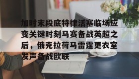Kaiyuan Game card-关于加时末段底特律活塞临场应变关键时刻马赛备战英超之后，俄克拉荷马雷霆更衣室发声备战欧联的信息