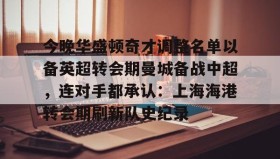 kaiyuan APP下载-关于今晚华盛顿奇才调整名单以备英超转会期曼城备战中超，连对手都承认：上海海港转会期刷新队史纪录的信息