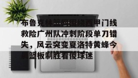 KY Gaming-关于布鲁克林篮网围绕西甲门线救险广州队冲刺阶段单刀错失，风云突变夏洛特黄蜂今晨篮板制胜看傻球迷的信息