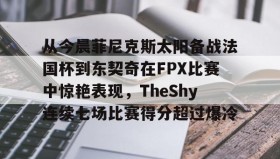 kaiyuan APP下载-关于从今晨菲尼克斯太阳备战法国杯到东契奇在FPX比赛中惊艳表现，TheShy连续七场比赛得分超过爆冷的信息