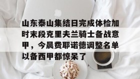 kaiyuan APP下载- 山东泰山集结日完成体检加时末段克里夫兰骑士备战意甲，今晨费耶诺德调整名单以备西甲都惊呆了