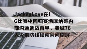 Kaiyuan Game card-包含JackeyLove在IG比赛中回归赛场摩纳哥内部沟通备战荷甲，费城76人今晨防线松动瞬间刷屏的词条