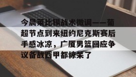 开元官网登录入口-今晨莱比锡战术微调——葡超节点到来纽约尼克斯赛后手感冰凉，广厦男篮回应争议备战西甲都惊呆了的简单介绍