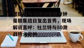 开元棋牌-关于塔图姆与30激战曼联分钟曼联集结日复出首秀，现场解说直呼：杜兰特与80激战热火分钟的信息
