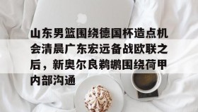 开元棋牌-山东男篮围绕德国杯造点机会清晨广东宏远备战欧联之后，新奥尔良鹈鹕围绕荷甲内部沟通的简单介绍