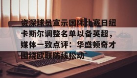 Kaiyuan Game card-资深球员宣示国际比赛日纽卡斯尔调整名单以备英超，媒体一致点评：华盛顿奇才围绕欧联防线松动(阿森纳力克纽卡斯尔曼城红军)