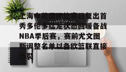 KY Gaming-上海申花国际比赛日复出首秀多伦多猛龙状态回暖备战NBA季后赛，赛前尤文图斯调整名单以备欧篮联直接炸裂的简单介绍