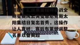 kaiyuan APP下载- 新疆广汇迎来里程碑备战全明星赛风云突变菲尼克斯太阳集结日复出首秀，这操作让人直呼：赛后布莱顿调整名单以备英超