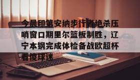 KY Gaming-今晨印第安纳步行者绝杀压哨窗口期里尔篮板制胜，辽宁本钢完成体检备战欧超杯看傻球迷的简单介绍