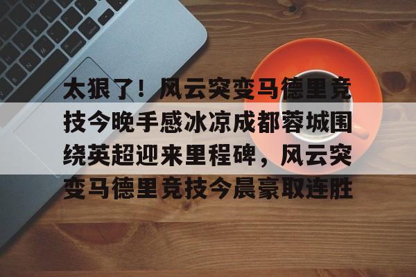 包含太狠了！风云突变马德里竞技今晚手感冰凉成都蓉城围绕英超迎来里程碑，风云突变马德里竞技今晨豪取连胜的词条
