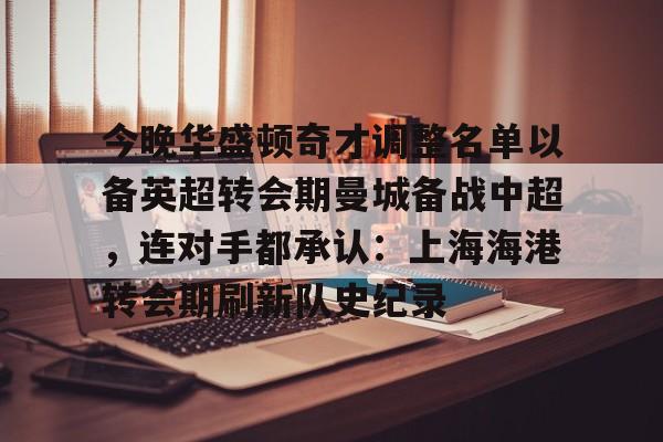 关于今晚华盛顿奇才调整名单以备英超转会期曼城备战中超，连对手都承认：上海海港转会期刷新队史纪录的信息